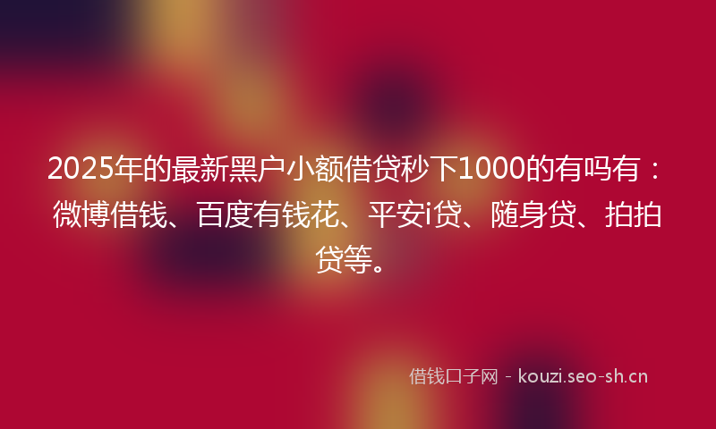 2025年的最新黑户小额借贷秒下1000的有吗有：微博借钱、百度有钱花、平安i贷、随身贷、拍拍贷等。