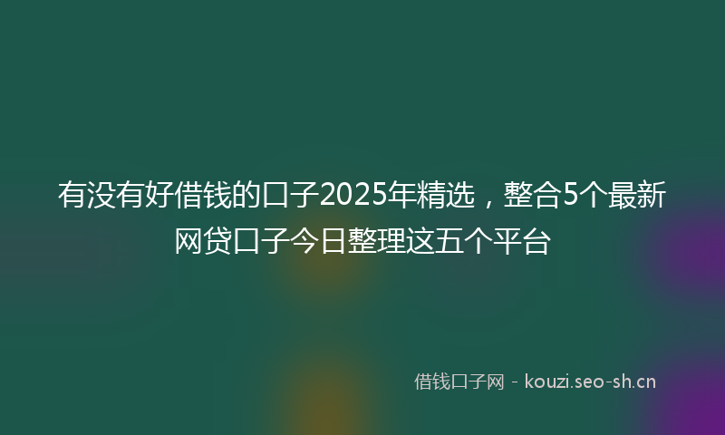 有没有好借钱的口子2025年精选，整合5个最新网贷口子今日整理这五个平台