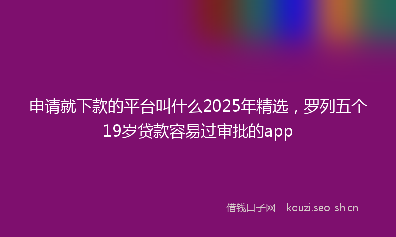 申请就下款的平台叫什么2025年精选，罗列五个19岁贷款容易过审批的app