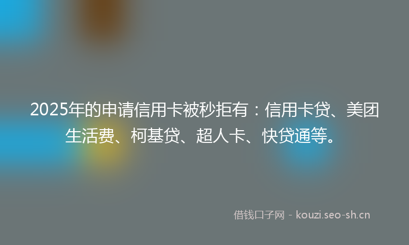 2025年的申请信用卡被秒拒有：信用卡贷、美团生活费、柯基贷、超人卡、快贷通等。