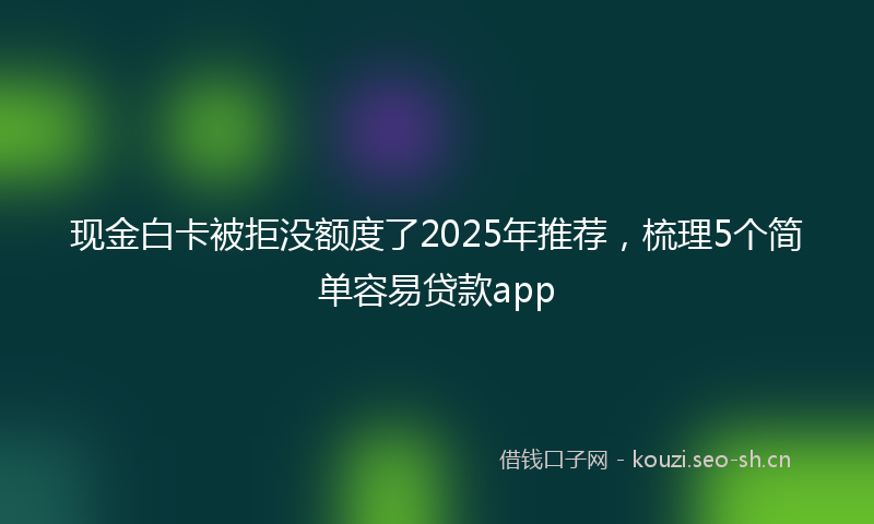 现金白卡被拒没额度了2025年推荐，梳理5个简单容易贷款app