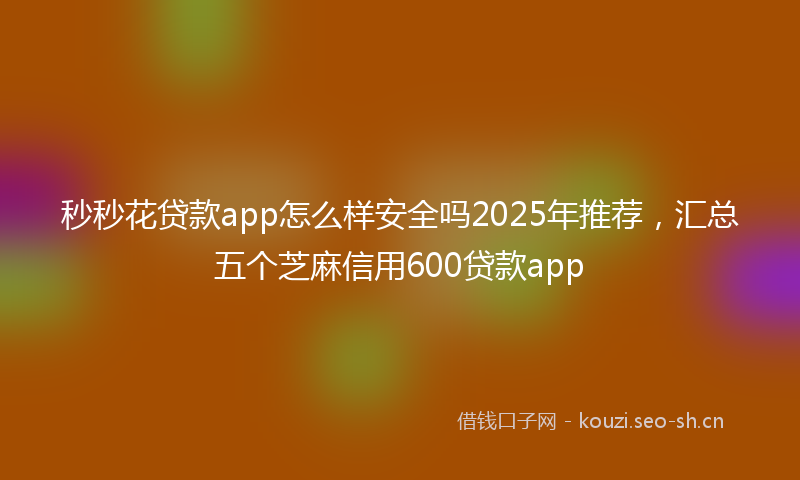 秒秒花贷款app怎么样安全吗2025年推荐，汇总五个芝麻信用600贷款app
