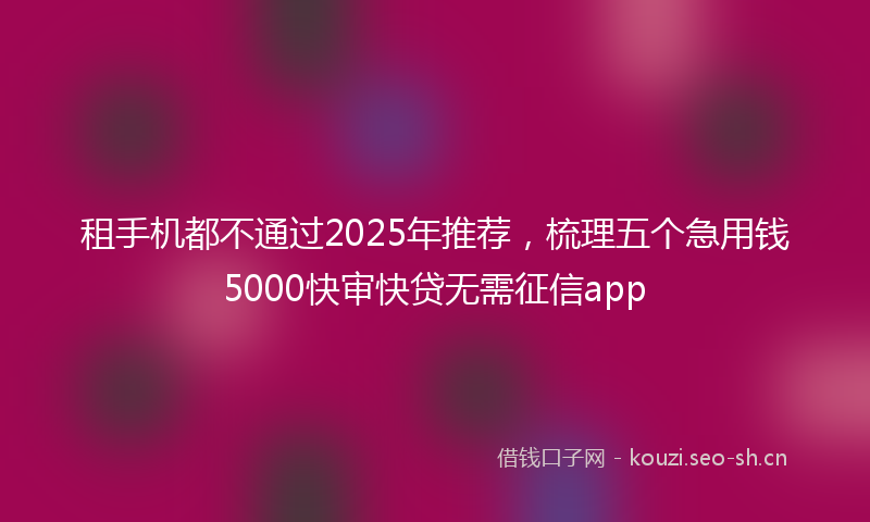 租手机都不通过2025年推荐，梳理五个急用钱5000快审快贷无需征信app