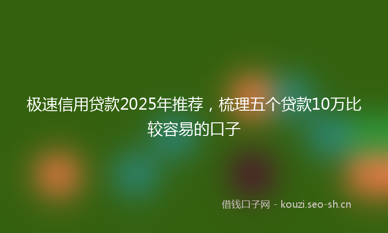 极速信用贷款2025年推荐，梳理五个贷款10万比较容易的口子