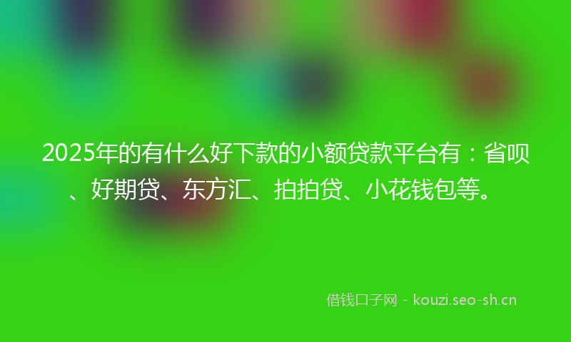 2025年的有什么好下款的小额贷款平台有：省呗、好期贷、东方汇、拍拍贷、小花钱包等。