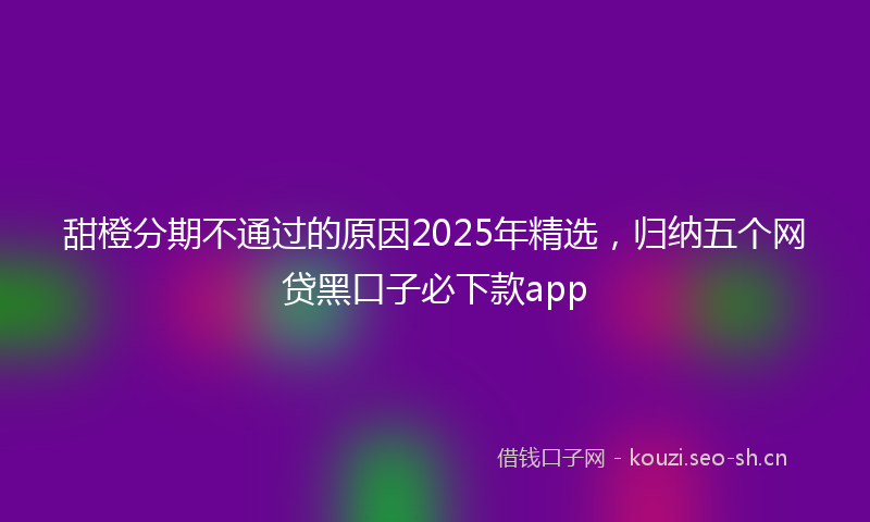 甜橙分期不通过的原因2025年精选,归纳五个网贷黑口子必下款app