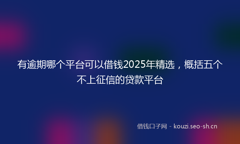 有逾期哪个平台可以借钱2025年精选，概括五个不上征信的贷款平台