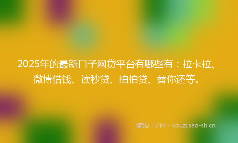 2025年的最新口子网贷平台有哪些有：拉卡拉、微博借钱、读秒贷、拍拍贷、替你还等。