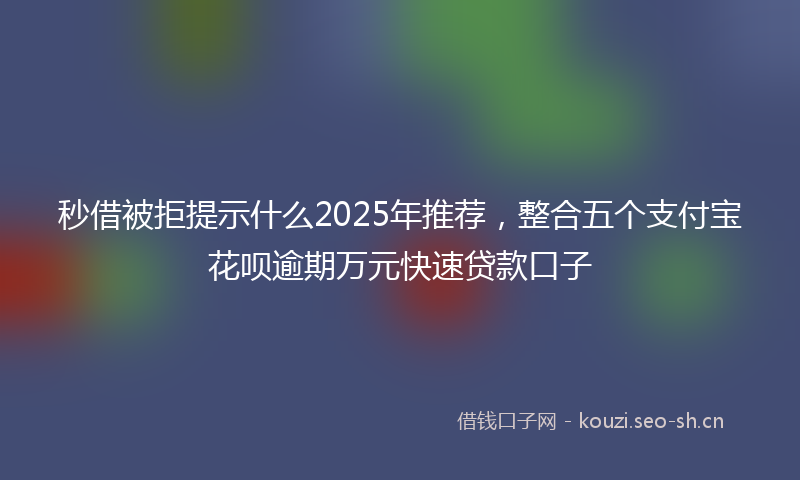 秒借被拒提示什么2025年推荐，整合五个支付宝花呗逾期万元快速贷款口子
