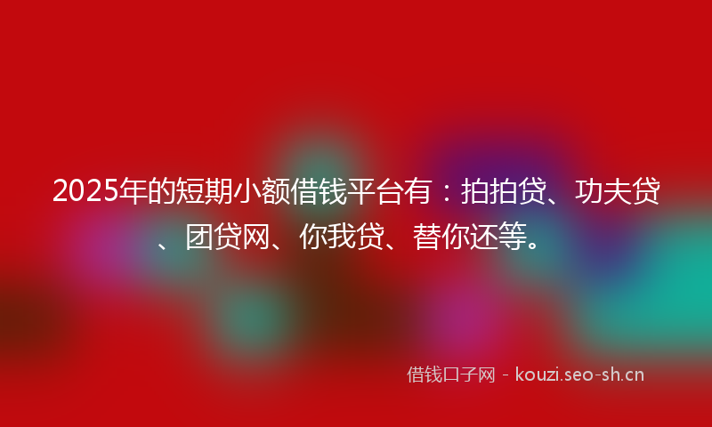 2025年的短期小额借钱平台有：拍拍贷、功夫贷、团贷网、你我贷、替你还等。