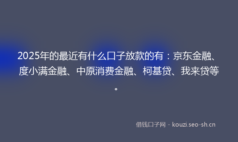2025年的最近有什么口子放款的有：京东金融、度小满金融、中原消费金融、柯基贷、我来贷等。
