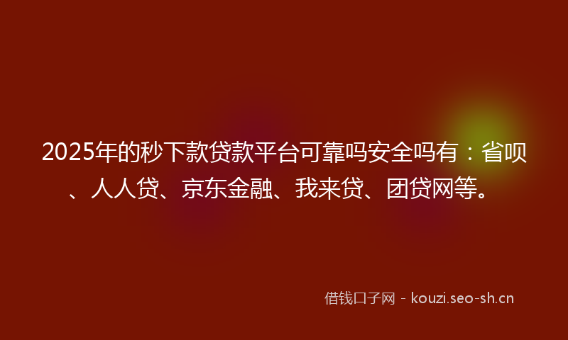 2025年的秒下款贷款平台可靠吗安全吗有：省呗、人人贷、京东金融、我来贷、团贷网等。