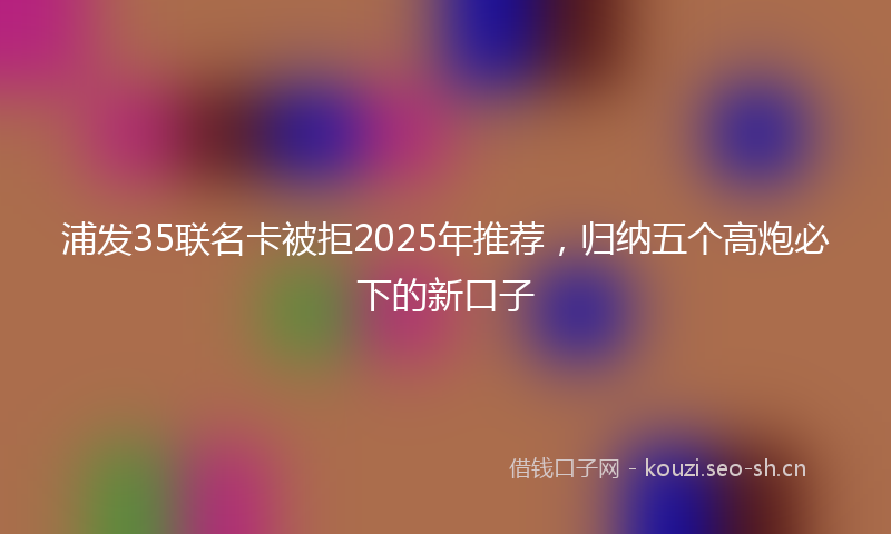 浦发35联名卡被拒2025年推荐,归纳五个高炮必下的新口子