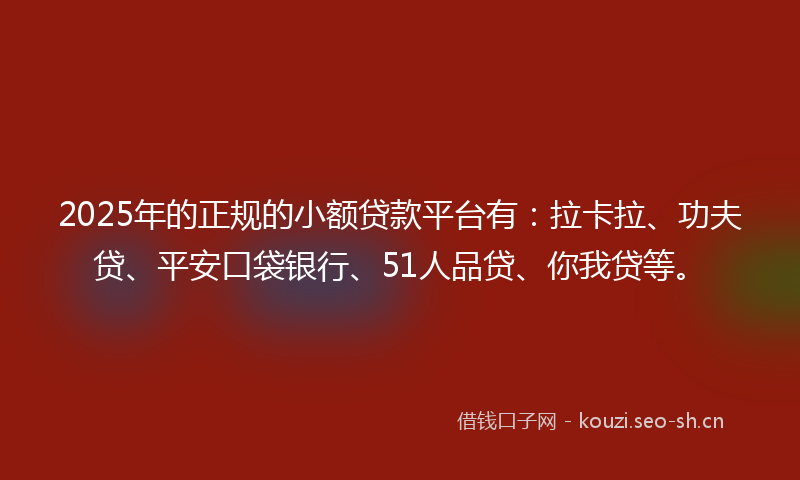 2025年的正规的小额贷款平台有:拉卡拉、功夫贷、平安口袋银行、51人品贷、你我贷等。