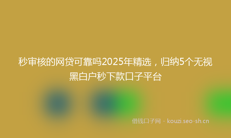 秒审核的网贷可靠吗2025年精选，归纳5个无视黑白户秒下款口子平台