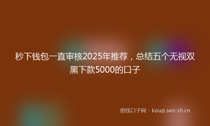 秒下钱包一直审核2025年推荐，总结五个无视双黑下款5000的口子