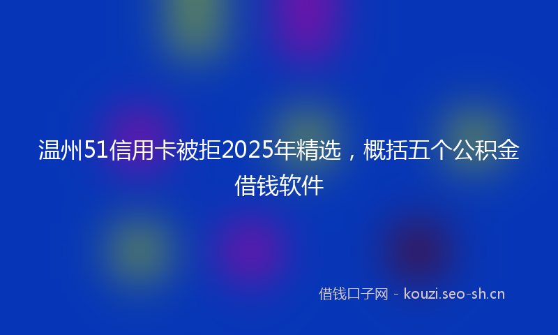 温州51信用卡被拒2025年精选，概括五个公积金借钱软件