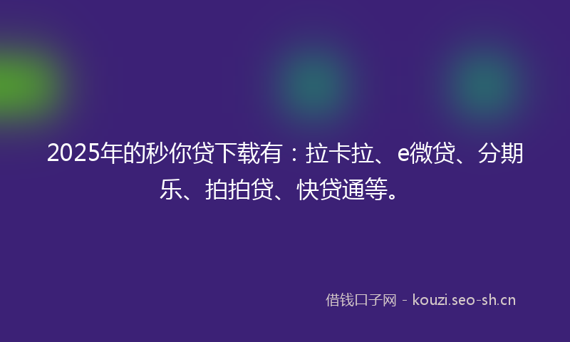 2025年的秒你贷下载有：拉卡拉、e微贷、分期乐、拍拍贷、快贷通等。