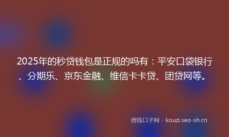 2025年的秒贷钱包是正规的吗有：平安口袋银行、分期乐、京东金融、维信卡卡贷、团贷网等。