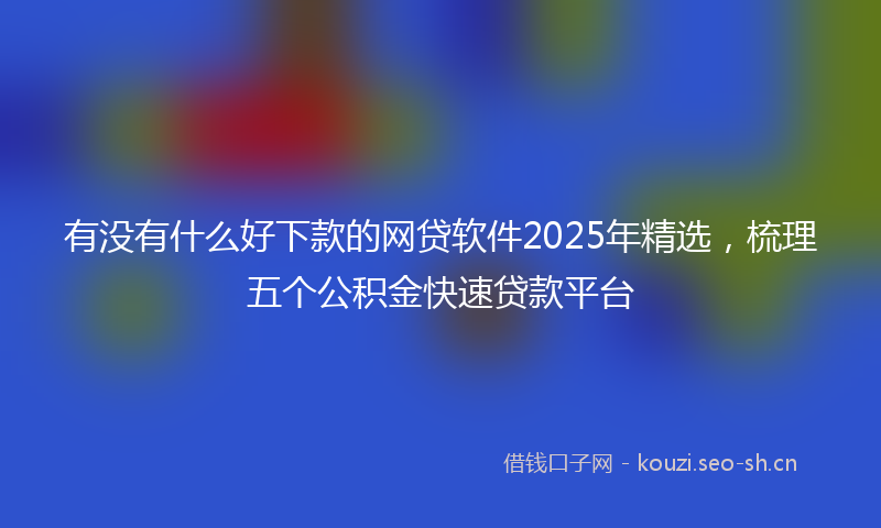 有没有什么好下款的网贷软件2025年精选，梳理五个公积金快速贷款平台