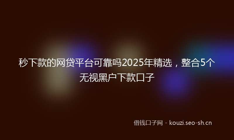 秒下款的网贷平台可靠吗2025年精选，整合5个无视黑户下款口子