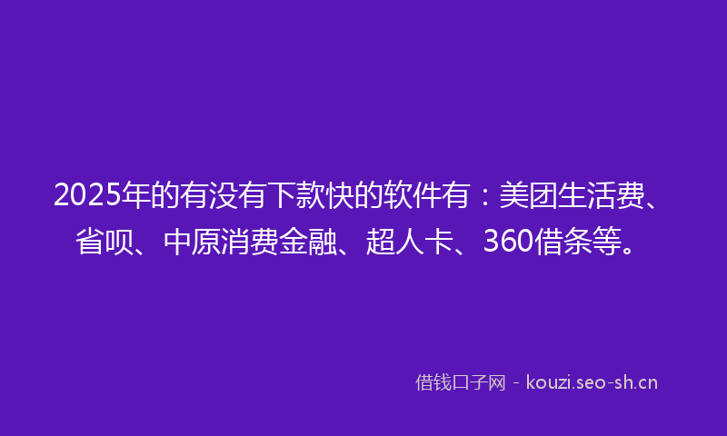 2025年的有没有下款快的软件有:美团生活费、省呗、中原消费金融、超人卡、360借条等。