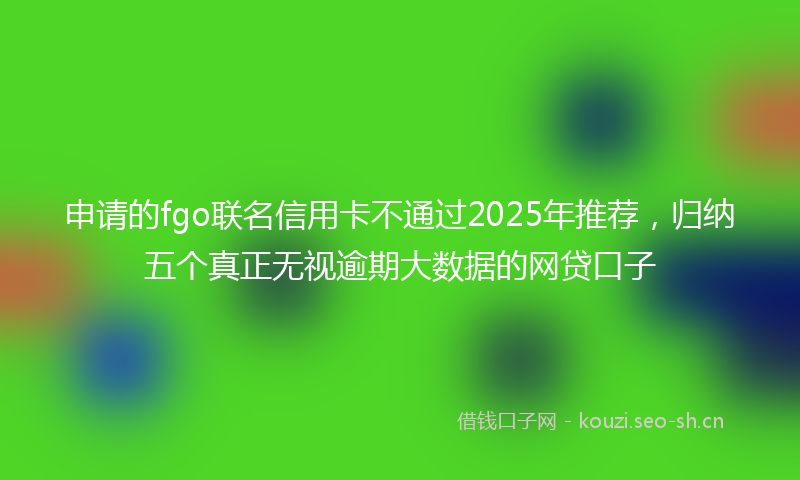 申请的fgo联名信用卡不通过2025年推荐，归纳五个真正无视逾期大数据的网贷口子