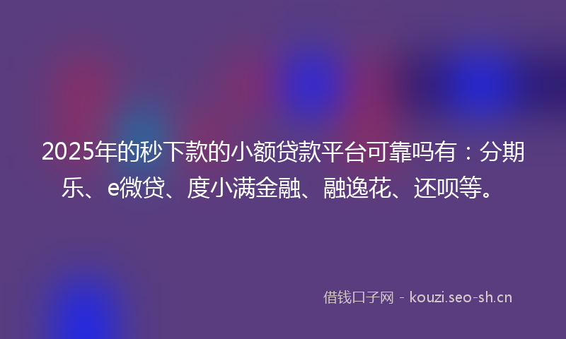 2025年的秒下款的小额贷款平台可靠吗有：分期乐、e微贷、度小满金融、融逸花、还呗等。