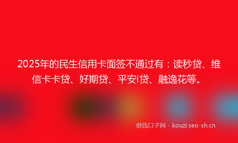 2025年的民生信用卡面签不通过有:读秒贷、维信卡卡贷、好期贷、平安i贷、融逸花等。