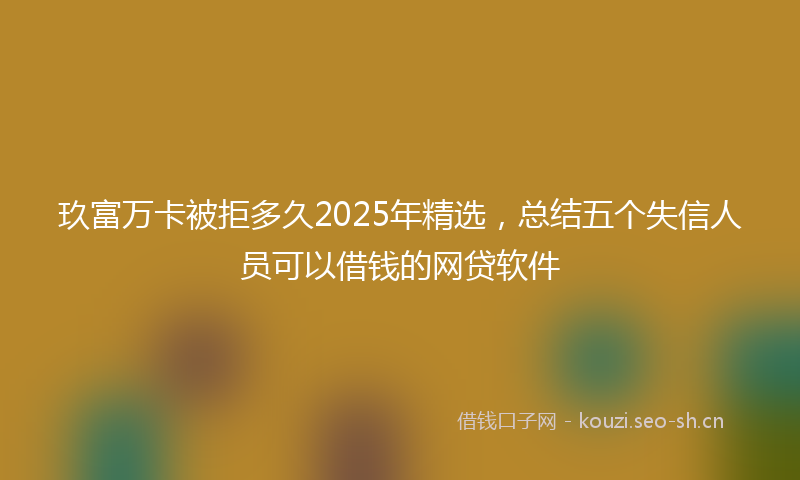 玖富万卡被拒多久2025年精选，总结五个失信人员可以借钱的网贷软件