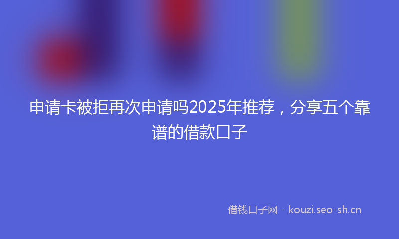 申请卡被拒再次申请吗2025年推荐，分享五个靠谱的借款口子