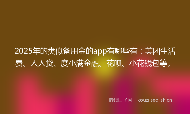 2025年的类似备用金的app有哪些有：美团生活费、人人贷、度小满金融、花呗、小花钱包等。