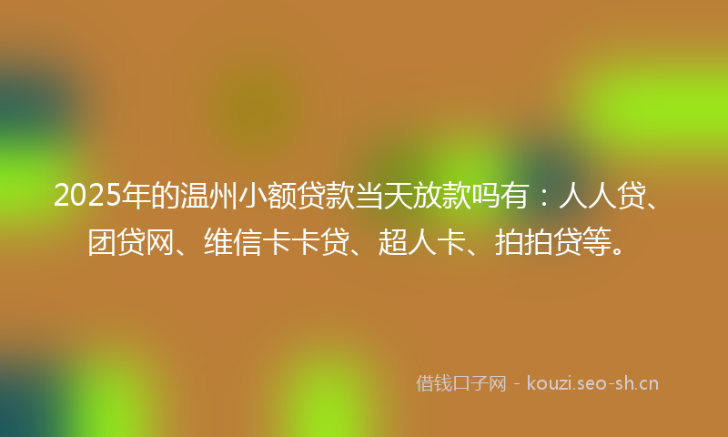 2025年的温州小额贷款当天放款吗有：人人贷、团贷网、维信卡卡贷、超人卡、拍拍贷等。