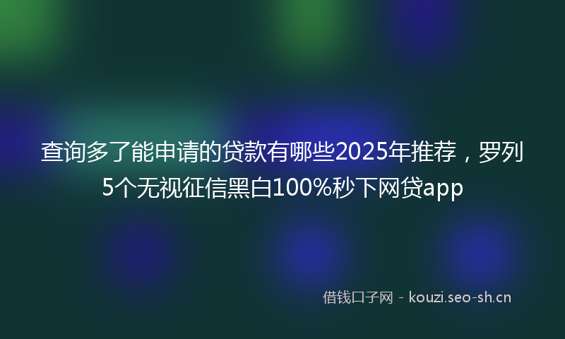 查询多了能申请的贷款有哪些2025年推荐，罗列5个无视征信黑白100%秒下网贷app