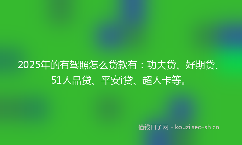 2025年的有驾照怎么贷款有：功夫贷、好期贷、51人品贷、平安i贷、超人卡等。