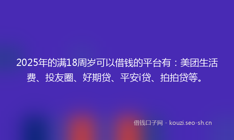 2025年的满18周岁可以借钱的平台有：美团生活费、投友圈、好期贷、平安i贷、拍拍贷等。