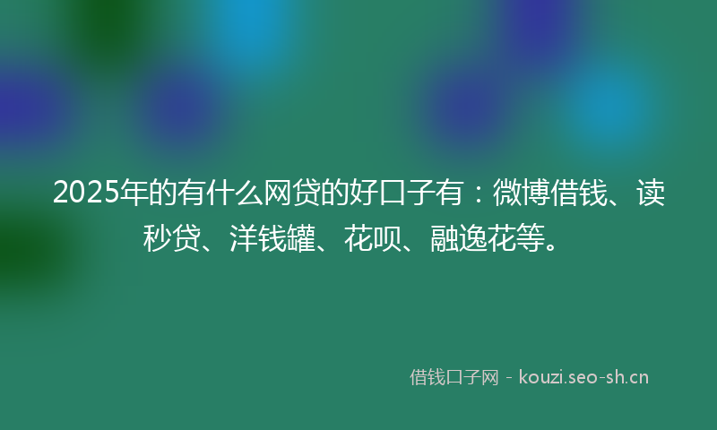 2025年的有什么网贷的好口子有：微博借钱、读秒贷、洋钱罐、花呗、融逸花等。