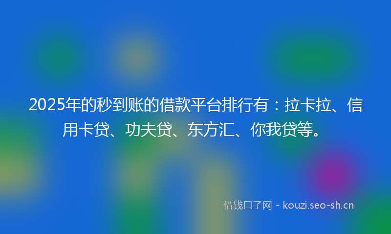 2025年的秒到账的借款平台排行有：拉卡拉、信用卡贷、功夫贷、东方汇、你我贷等。