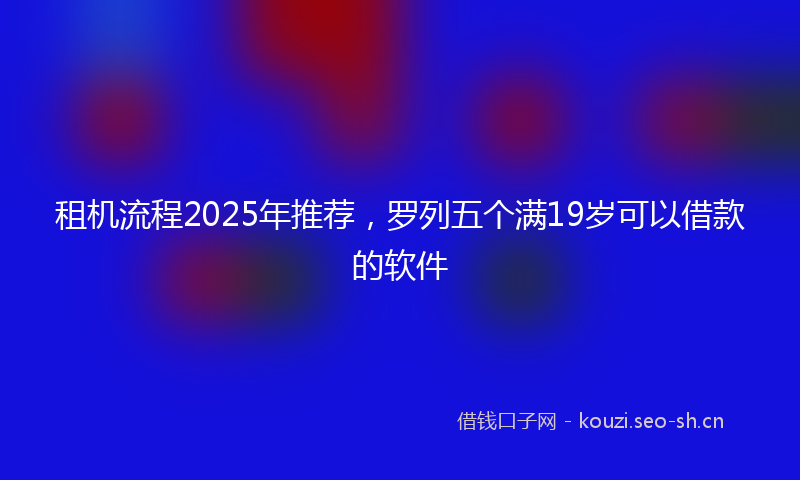 租机流程2025年推荐，罗列五个满19岁可以借款的软件