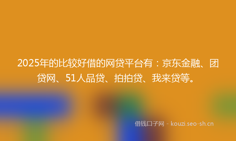 2025年的比较好借的网贷平台有：京东金融、团贷网、51人品贷、拍拍贷、我来贷等。