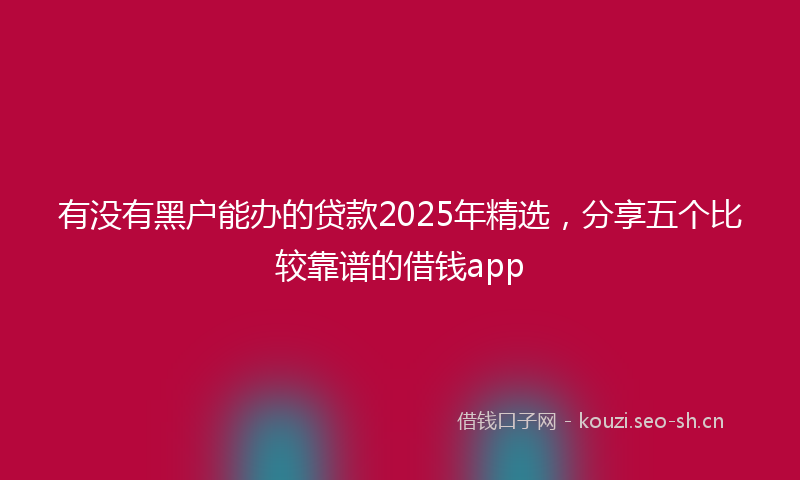 有没有黑户能办的贷款2025年精选，分享五个比较靠谱的借钱app