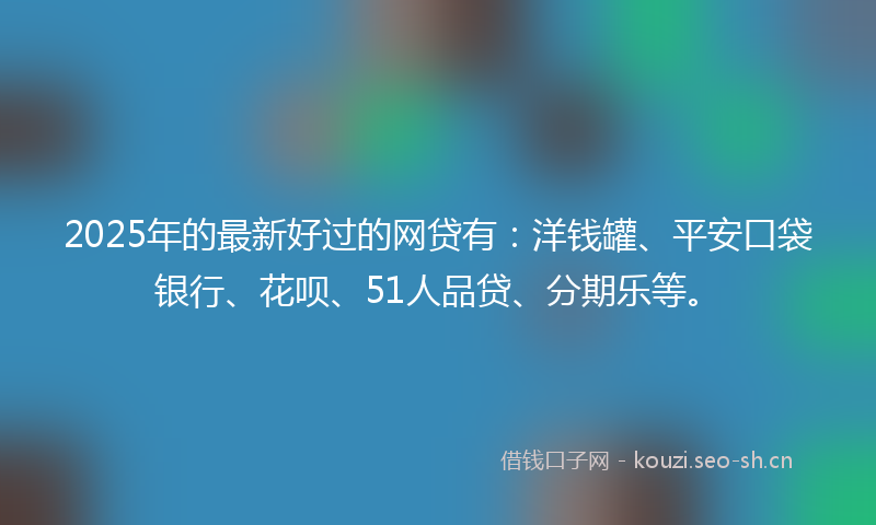 2025年的最新好过的网贷有：洋钱罐、平安口袋银行、花呗、51人品贷、分期乐等。