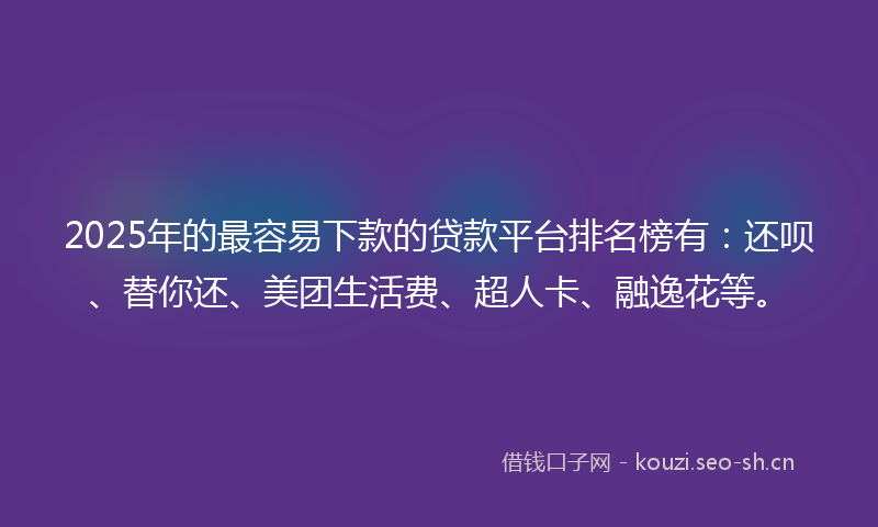 2025年的最容易下款的贷款平台排名榜有：还呗、替你还、美团生活费、超人卡、融逸花等。