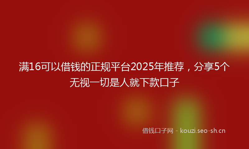 满16可以借钱的正规平台2025年推荐,分享5个无视一切是人就下款口子