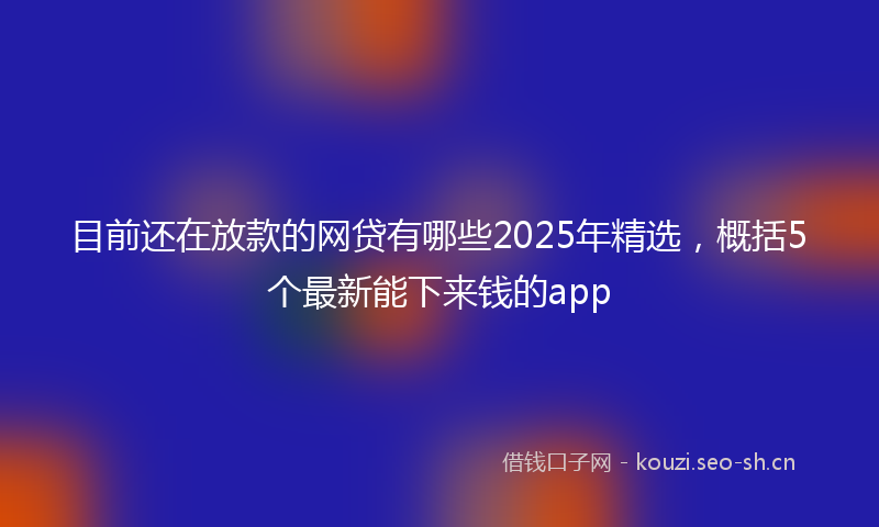目前还在放款的网贷有哪些2025年精选，概括5个最新能下来钱的app