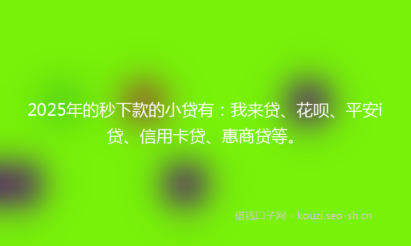 2025年的秒下款的小贷有：我来贷、花呗、平安i贷、信用卡贷、惠商贷等。