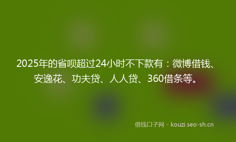 2025年的省呗超过24小时不下款有：微博借钱、安逸花、功夫贷、人人贷、360借条等。