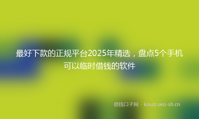 最好下款的正规平台2025年精选，盘点5个手机可以临时借钱的软件