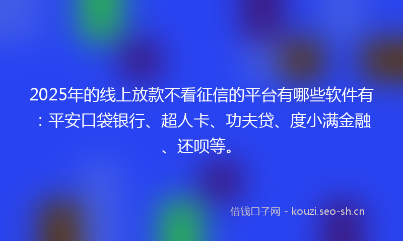 2025年的线上放款不看征信的平台有哪些软件有：平安口袋银行、超人卡、功夫贷、度小满金融、还呗等。