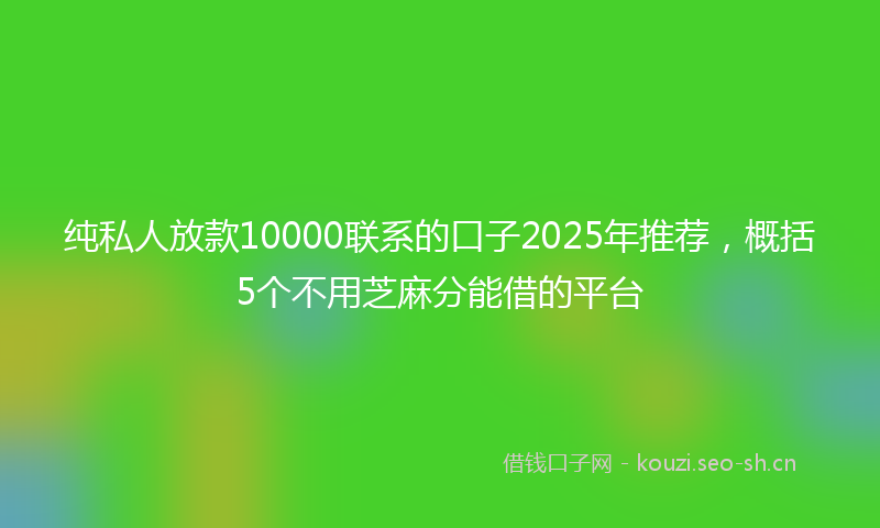 纯私人放款10000联系的口子2025年推荐，概括5个不用芝麻分能借的平台